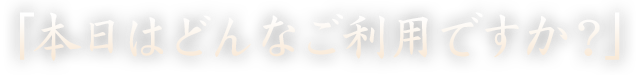 「本日はどんなご利用ですか？」